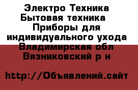 Электро-Техника Бытовая техника - Приборы для индивидуального ухода. Владимирская обл.,Вязниковский р-н